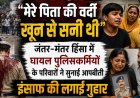 "मेरे पिता की वर्दी खून से सनी थी": जंतर-मंतर हिंसा में घायल पुलिसकर्मियों के परिवारों ने सुनाई आपबीती, इंसाफ की लगाई गुहार